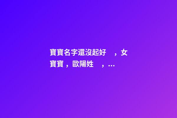 寶寶名字還沒起好，女寶寶，歐陽姓，2023年02月08日 21點13分要